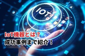 IoT機器とは？ 成功事例まで紹介！