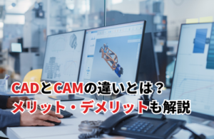 CADとCAMの違いとは？それぞれの導入メリット・デメリットも解説