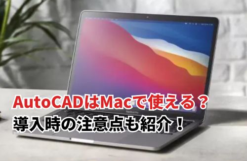 AutoCADはMacで使える？ 導入時の注意点も紹介！