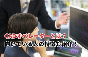 CADオペレーターとは？ 向いている人の特徴も紹介！