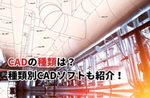 CADの種類は？ 種類別CADソフトも紹介！