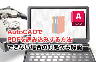 【2024】AutoCADでPDFを読み込みする方法とは？できない場合の対処法も解説