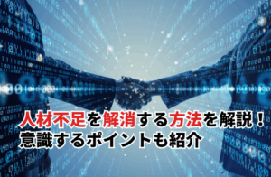 人材不足を解消する10の方法を徹底解説！解決した事例・意識するポイントも紹介
