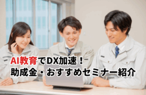 【2025】AI教育こそ製造業DX加速の鍵！活用事例・助成金・おすすめセミナー12選